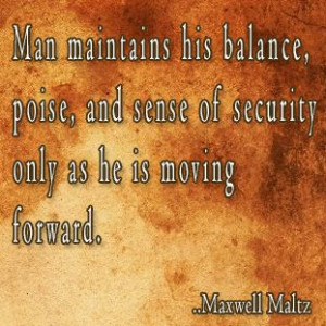 ... , and sense of security only as he is moving forward. Maxwell Maltz