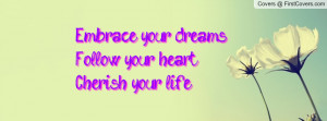 embrace your dreams.follow your heart.cherish your life. , Pictures