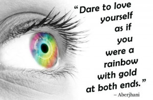 Dare to love yourself as if you were a rainbow with gold at both ends ...