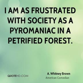 Whitney Brown - I am as frustrated with society as a pyromaniac in ...