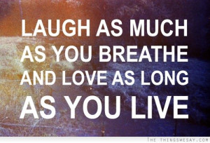 LAUGH AS MUCH AS YOU BREATHE AND LOVE AS LONG AS YOU LIVE!!