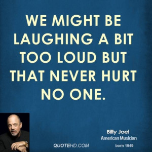 Billy joel quote we might be laughing a bit too loud but that never