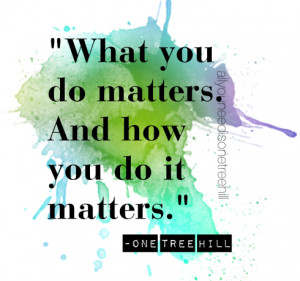 ... matters. And how you do it matters.”-Mouth McFadden (One Tree Hill