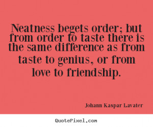 Neatness begets order; but from order to taste.. Johann Kaspar Lavater ...