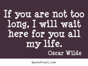 If you are not too long, i will wait here for you all my life. Oscar ...