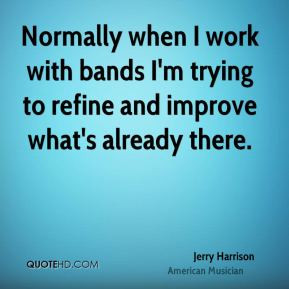 Jerry Harrison - Normally when I work with bands I'm trying to refine ...