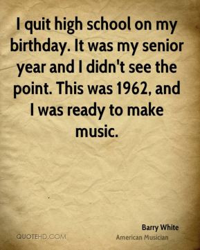 Barry White - I quit high school on my birthday. It was my senior year ...