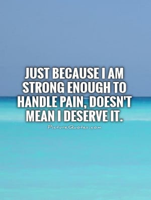 ... enough to handle pain, doesn't mean I deserve it Picture Quote #1