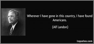 ... have gone in this country, I have found Americans. - Alf Landon