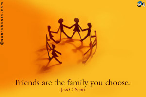 Friends are the family you choose.