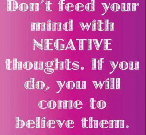 Don't feed your mind with negative thoughts...