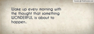 Wake up every morning with the thought that something WONDERFUL is ...