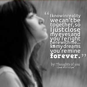 know in reality we can't be together, so I just close my eyes and ...