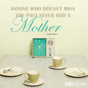 ... Anyone who doesn't miss the past never had a mother.