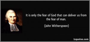 It is only the fear of God that can deliver us from the fear of man ...