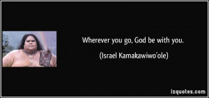 Wherever you go, God be with you. - Israel Kamakawiwo'ole