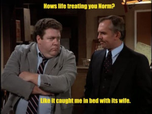 Norm Peterson: Life treats me like it caught me with it's wife in bed