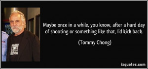 ... day of shooting or something like that, I'd kick back. - Tommy Chong