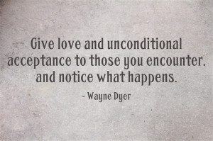 Give love and unconditional acceptance to those you encounter, and ...