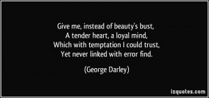 Give me, instead of beauty's bust, A tender heart, a loyal mind, Which ...