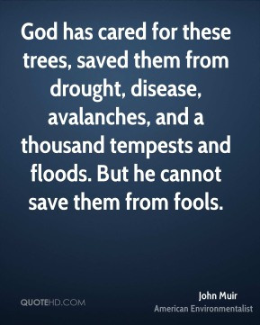 ... tempests and floods. But he cannot save them from fools. - John Muir