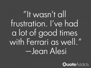 ... ve had a lot of good times with Ferrari as well.” — Jean Alesi