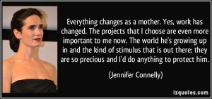 Everything changes as a mother. Yes, work has changed. The projects ...
