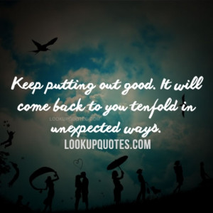 keep putting out good it will come back to you tenfold in unexpected ...