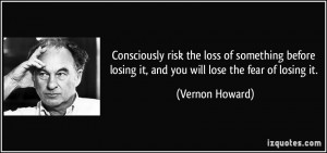 ... losing it, and you will lose the fear of losing it. - Vernon Howard