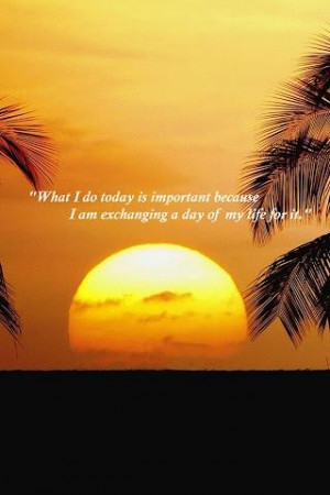 What I do today is important because I am exchanging a day of my life ...