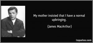 My mother insisted that I have a normal upbringing. - James MacArthur