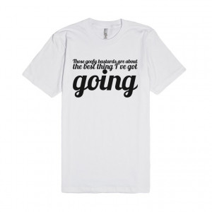 ... : Those goofy bastards are about the best thing I've got going