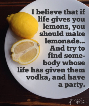 When life gives you lemons… have a party.” — Ron White