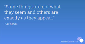 ... things are not what they seem and others are exactly as they appear