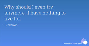 Why should I even try anymore...I have nothing to live for.