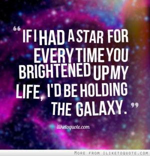 ... for every time you brightened up my life, I'd be holding the galaxy