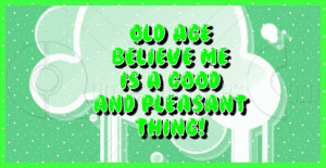 Old Age Believe Me Is a Good and Pleasant Thing