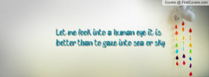 Let me look into a human eye; it is better than to gaze into sea or ...