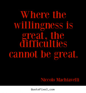 Niccolo Machiavelli Quotes - Where the willingness is great, the ...
