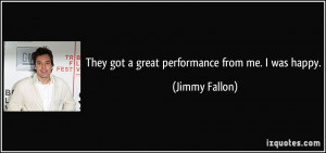 They got a great performance from me. I was happy. - Jimmy Fallon