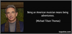 Being an American musician means being adventurous. - Michael Tilson ...
