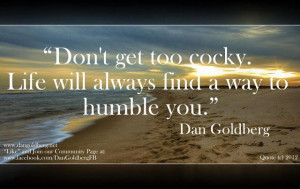 Don't get too cocky life will always find a way to humble you ...