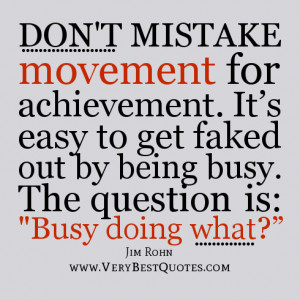... out by being busy. The question is: Busy doing what?” - Jim Rohn