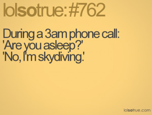 During a 3am phone call:'Are you asleep?''No, I'm skydiving.'