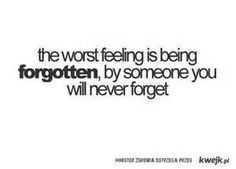 ... feeling is being forgotten by someone you will never forget.
