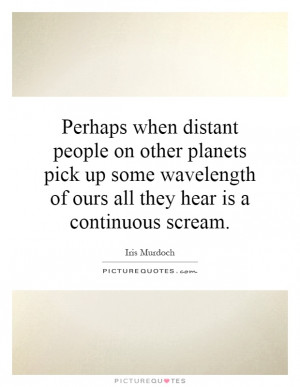 ... wavelength of ours all they hear is a continuous scream. Picture Quote