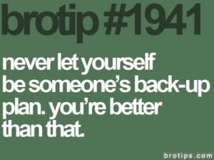 ... Never let yourself be someones back-up plan. You are better than that