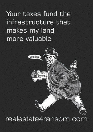 ... Your taxes fund the infrastructure that makes my land more valuable