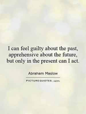 can feel guilty about the past, apprehensive about the future, but ...
