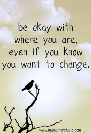 Be okay with where you are, even if you know you want to change.